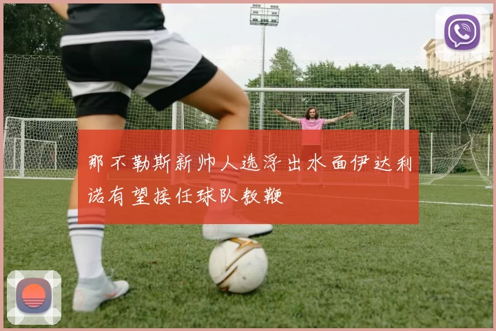 那不勒斯新帅人选浮出水面伊达利诺有望接任球队教鞭