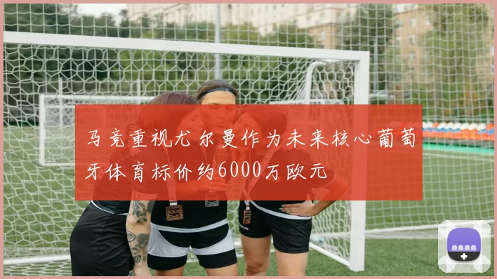 马竞重视尤尔曼作为未来核心葡萄牙体育标价约6000万欧元