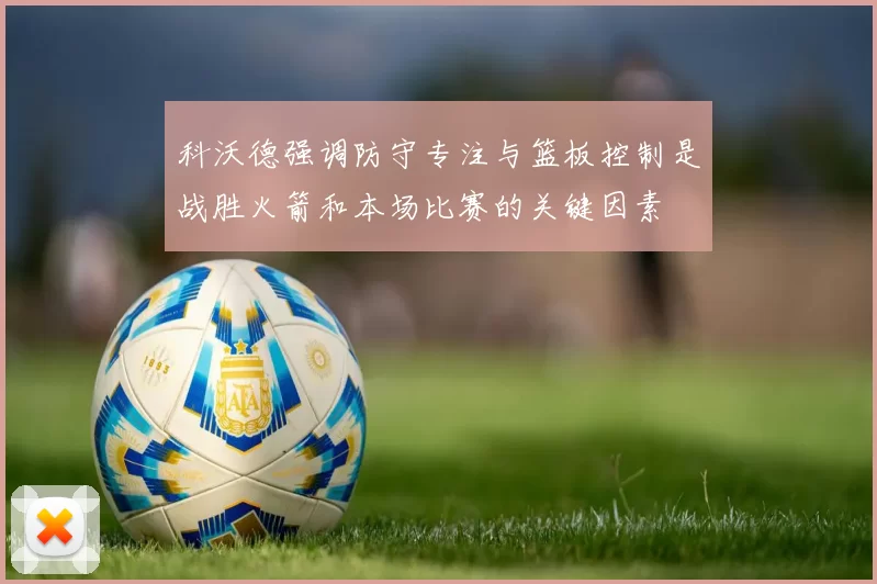 科沃德强调防守专注与篮板控制是战胜火箭和本场比赛的关键因素