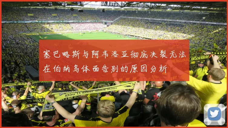 塞巴略斯与阿韦洛亚彻底决裂无法在伯纳乌体面告别的原因分析
