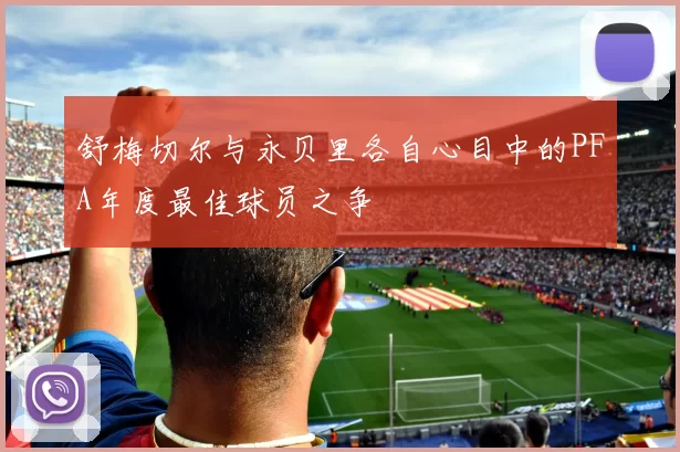 舒梅切尔与永贝里各自心目中的PFA年度最佳球员之争