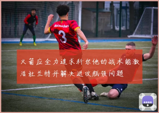 火箭应全力追求科尔他的战术能激活杜兰特并解决进攻瓶颈问题