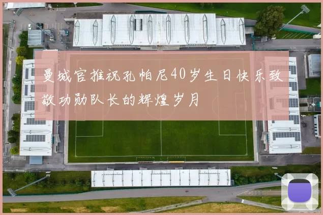 曼城官推祝孔帕尼40岁生日快乐致敬功勋队长的辉煌岁月