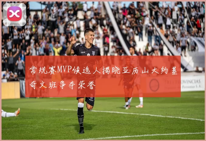 常规赛MVP候选人揭晓亚历山大约基奇文班争夺荣誉