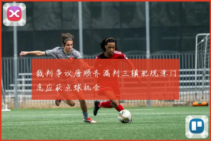 裁判争议唐顺齐漏判三镇犯规津门虎应获点球机会