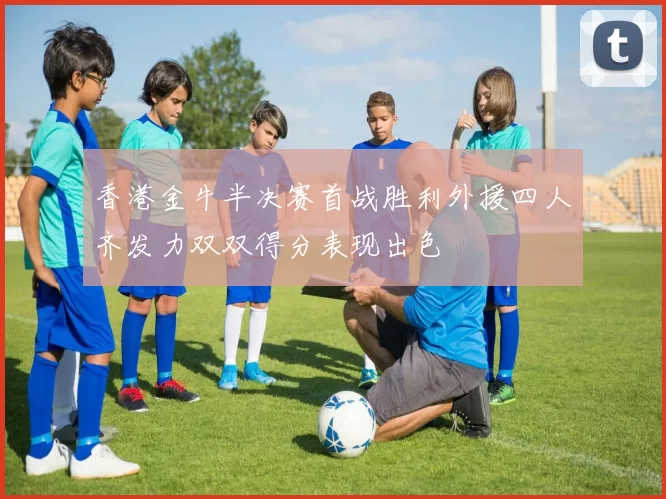 香港金牛半决赛首战胜利外援四人齐发力双双得分表现出色