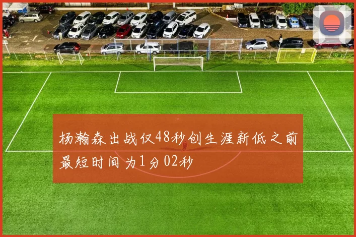 杨瀚森出战仅48秒创生涯新低之前最短时间为1分02秒