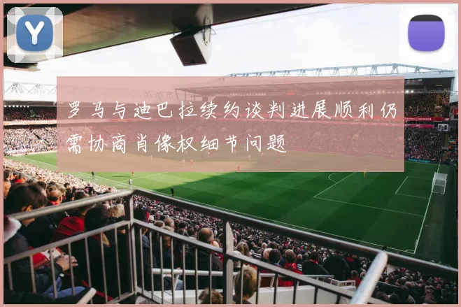罗马与迪巴拉续约谈判进展顺利仍需协商肖像权细节问题