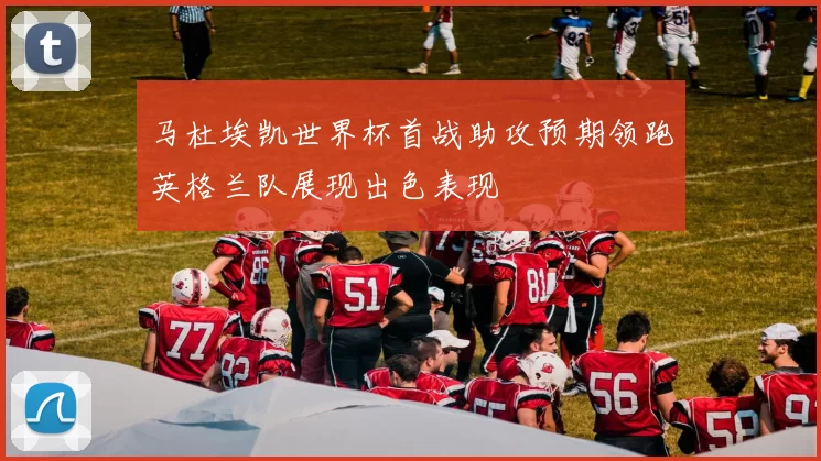 马杜埃凯世界杯首战助攻预期领跑英格兰队展现出色表现