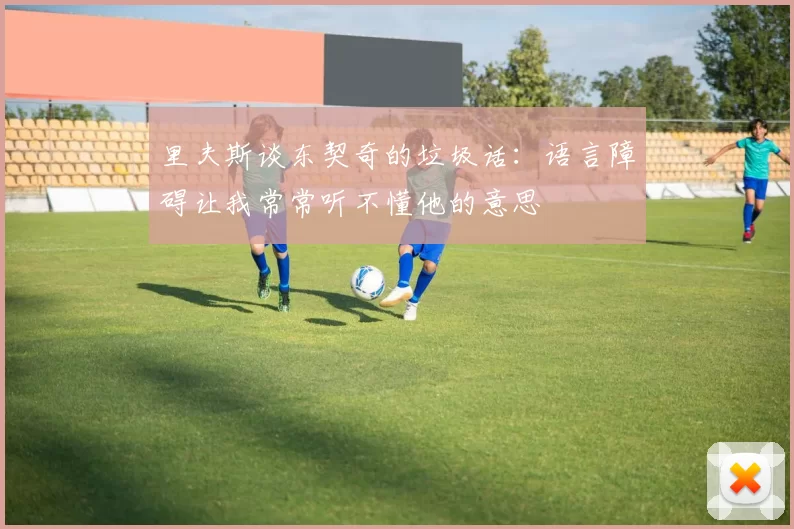 里夫斯谈东契奇的垃圾话：语言障碍让我常常听不懂他的意思