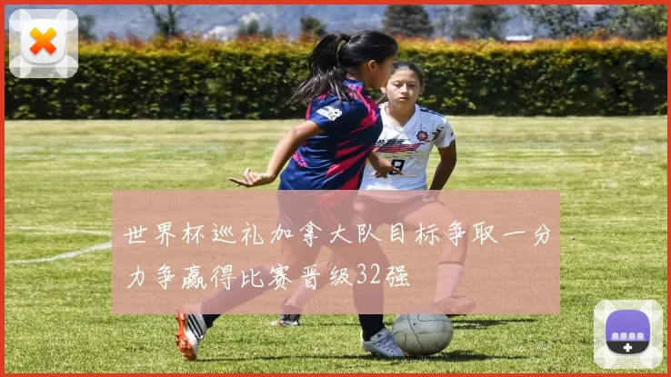 世界杯巡礼加拿大队目标争取一分力争赢得比赛晋级32强