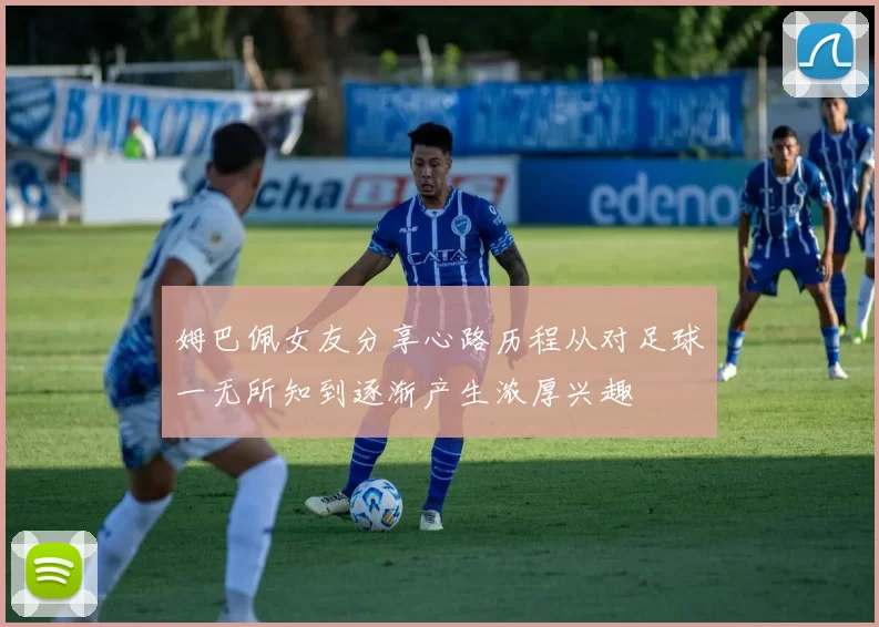 姆巴佩女友分享心路历程从对足球一无所知到逐渐产生浓厚兴趣