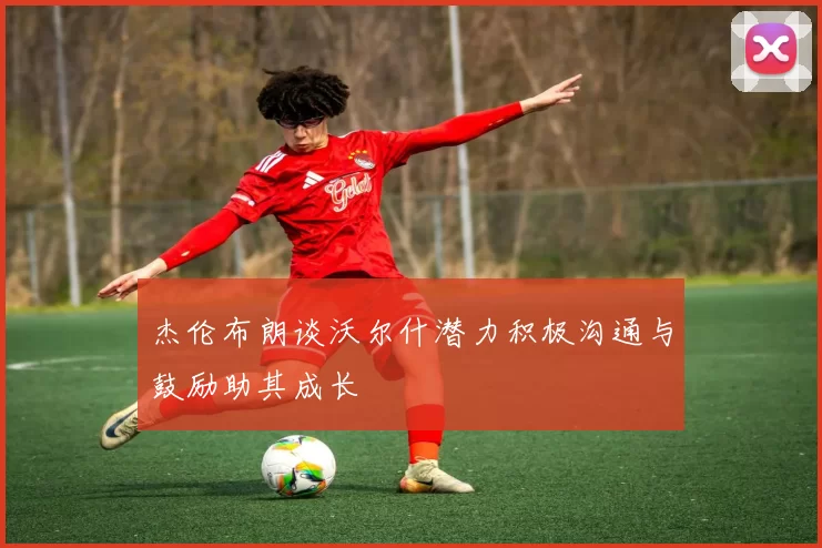 杰伦布朗谈沃尔什潜力积极沟通与鼓励助其成长