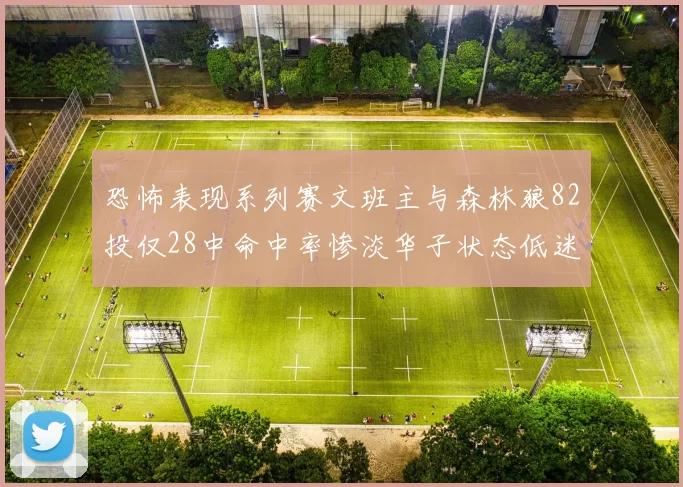恐怖表现系列赛文班主与森林狼82投仅28中命中率惨淡华子状态低迷仅10投3中