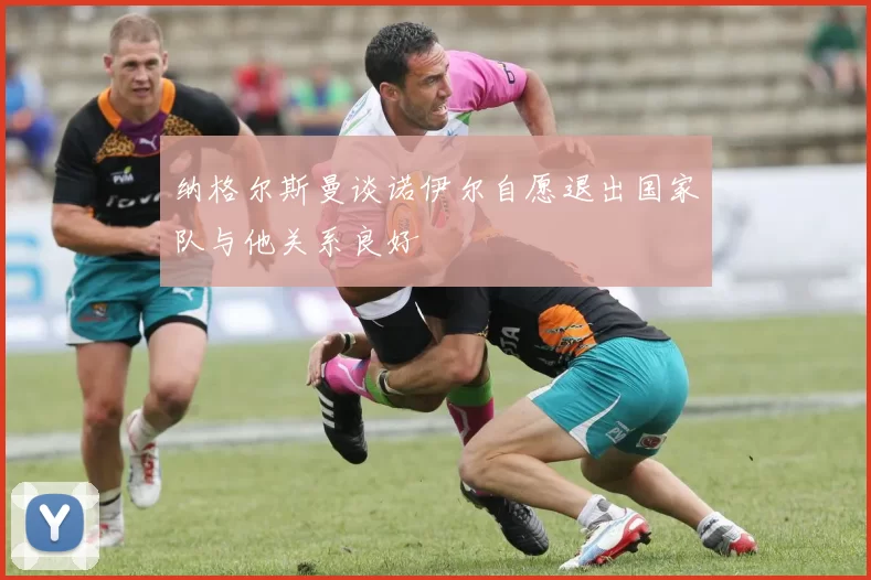 纳格尔斯曼谈诺伊尔自愿退出国家队与他关系良好