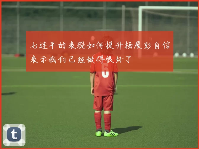 七连平的表现如何提升杨展彭自信表示我们已经做得很好了