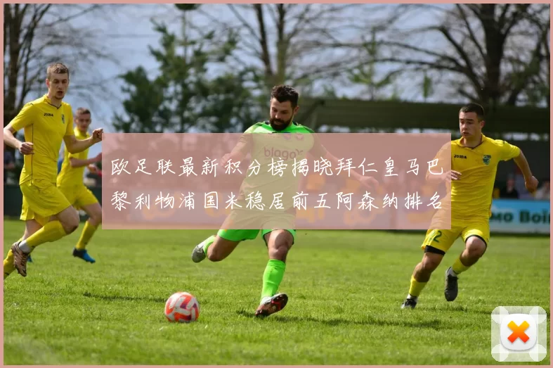 欧足联最新积分榜揭晓拜仁皇马巴黎利物浦国米稳居前五阿森纳排名第七