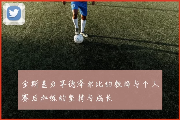 金斯基分享德泽尔比的教诲与个人赛后加练的坚持与成长