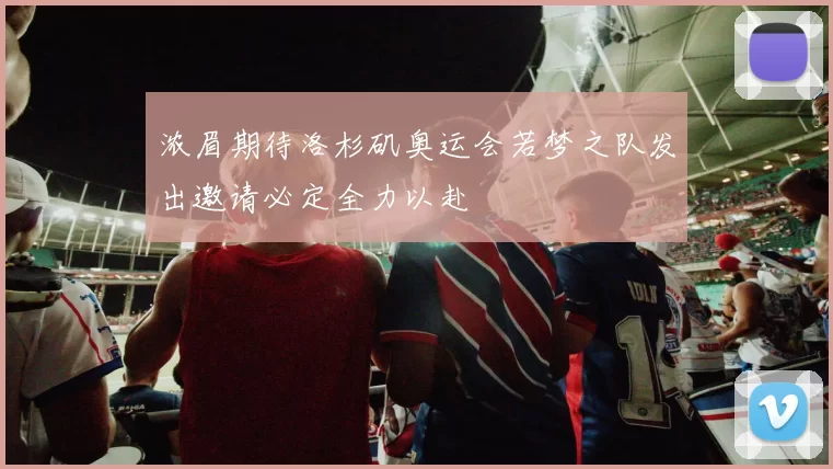 浓眉期待洛杉矶奥运会若梦之队发出邀请必定全力以赴