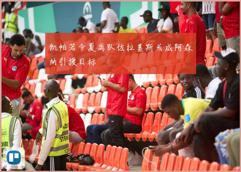 凯帕若今夏离队佐拉基斯或成阿森纳引援目标