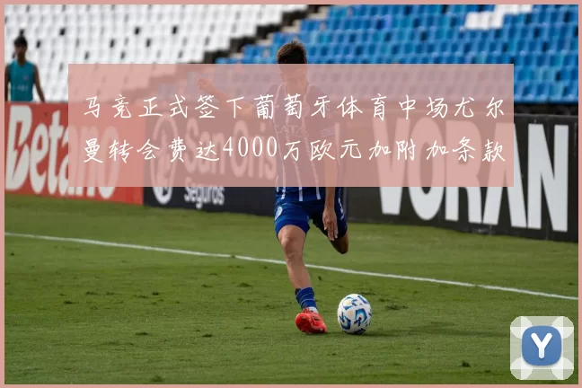 马竞正式签下葡萄牙体育中场尤尔曼转会费达4000万欧元加附加条款